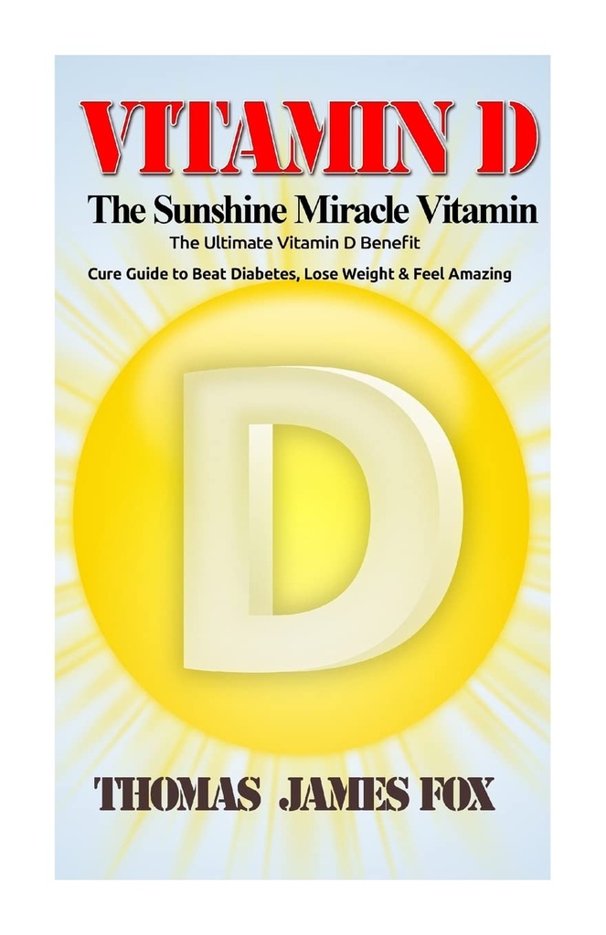 Vitamin D - The Sunshine Miracle Vitamin: The Ultimate Vitamin D Benefit and Cure Guide to Beat Diabetes, Lose Weight and Feel Amazing