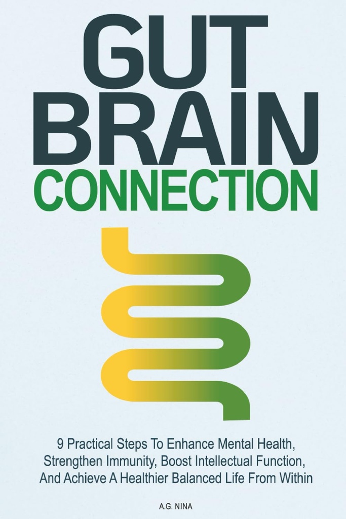 Gut Brain Connection: 9 Practical Steps to Enhance Mental Health, Strengthen Immunity, Boost Intellectual Function, and Achieve a Healthier Balanced Life From Within