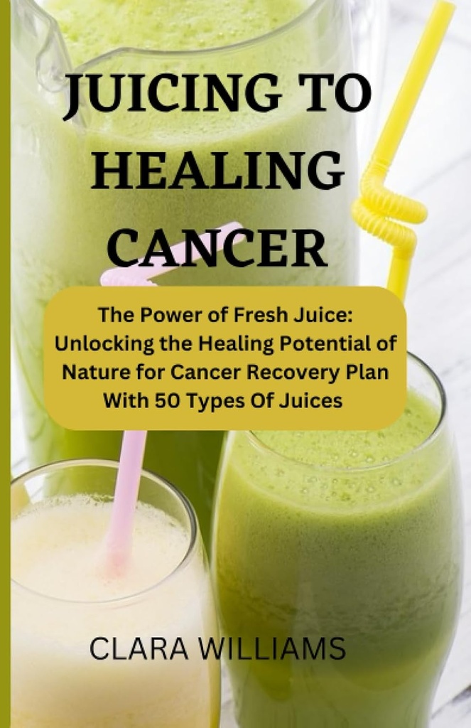 JUICING FOR HEALING CANCER: The Power of Fresh Juice: Unlocking the Healing Potential of Nature for Cancer Recovery Plan With 50 Types of Juice.
