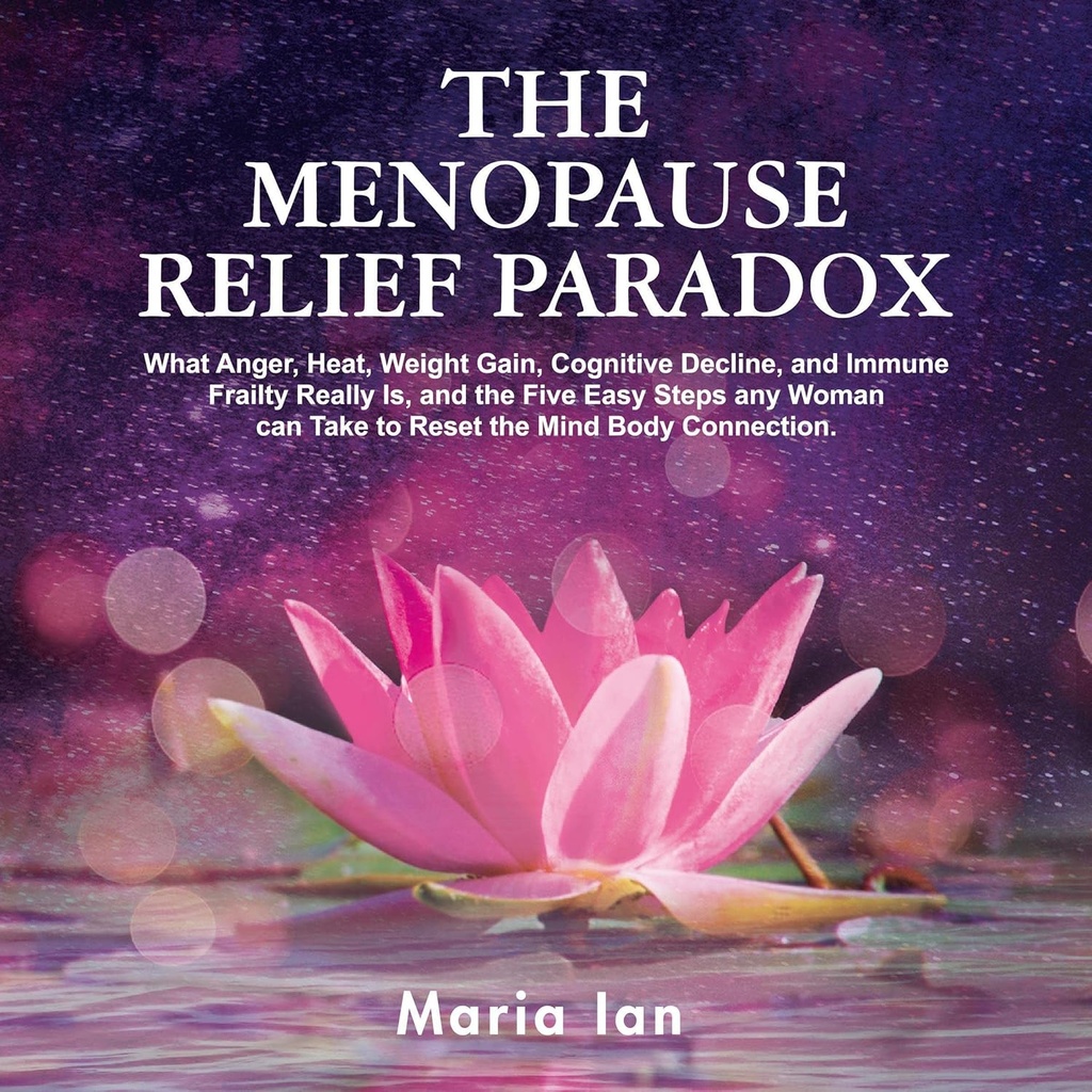 Menopause Relief Paradox: Vilken ilska, värme, viktökning, kognitiv nedgång och immunförsvar är verkligen, och de 5 enkla stegen som någon kvinna kan ta för att återställa den Mind-Body Connection