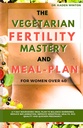 The Vegetarian Fertility Mastery and Meal Plan for Women over 40: A 7-Day Nourishing Meal Plan To Balance Hormones, Reduce Inflammation, Improve Menstrual Health, Egg Quality and Quicken Pregnancy